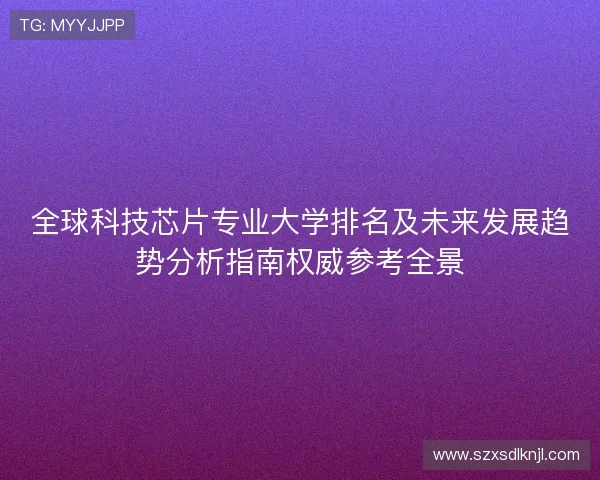 全球科技芯片专业大学排名及未来发展趋势分析指南权威参考全景
